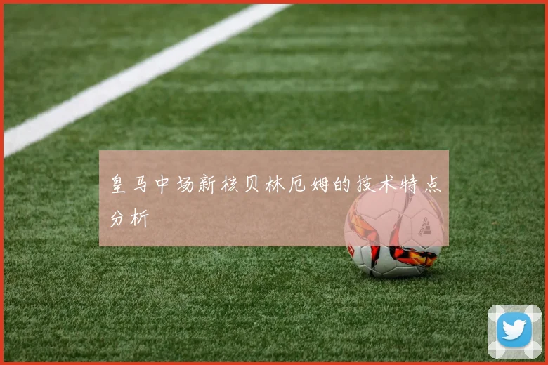 皇马中场新核贝林厄姆的技术特点分析