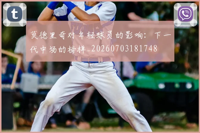 莫德里奇对年轻球员的影响:下一代中场的榜样_20260703181748