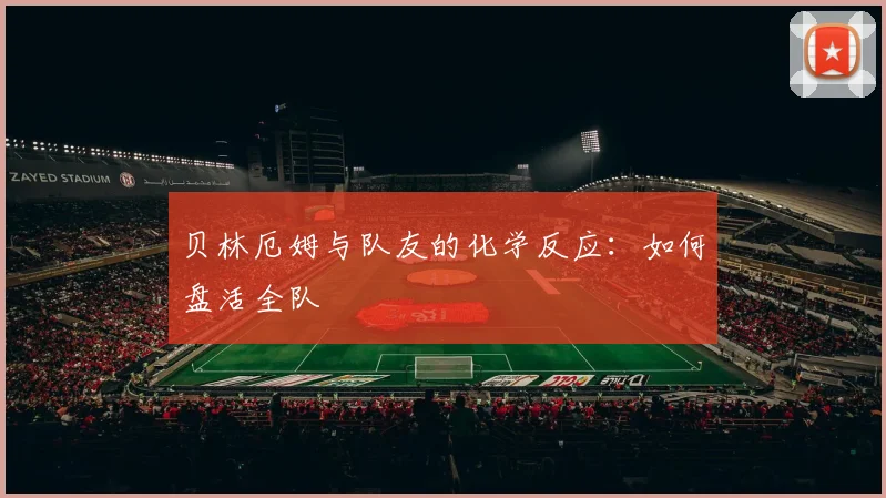 贝林厄姆与队友的化学反应:如何盘活全队