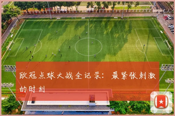 欧冠点球大战全记录:最紧张刺激的时刻