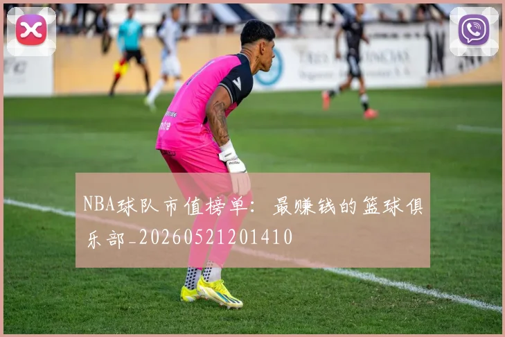 NBA球队市值榜单：最赚钱的篮球俱乐部_20260521201410