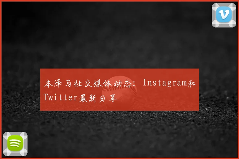 本泽马社交媒体动态:Instagram和Twitter最新分享
