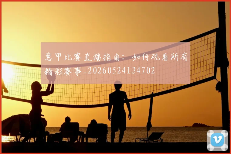意甲比赛直播指南：如何观看所有精彩赛事_20260524134702