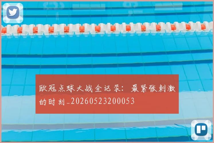 欧冠点球大战全记录：最紧张刺激的时刻_20260523200053