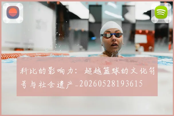 科比的影响力：超越篮球的文化符号与社会遗产_20260528193615