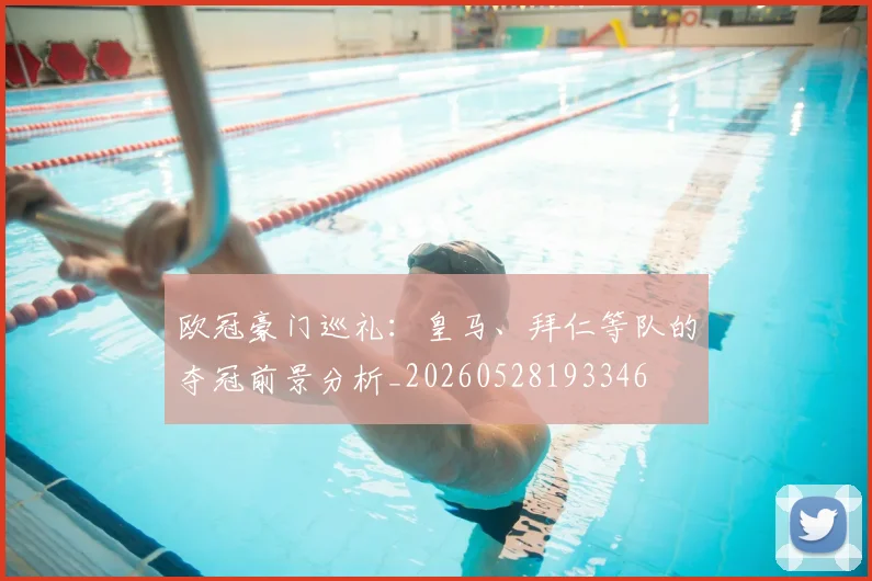 欧冠豪门巡礼:皇马、拜仁等队的夺冠前景分析_20260528193346
