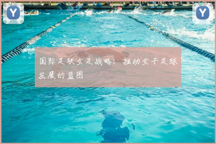 国际足联女足战略：推动女子足球发展的蓝图