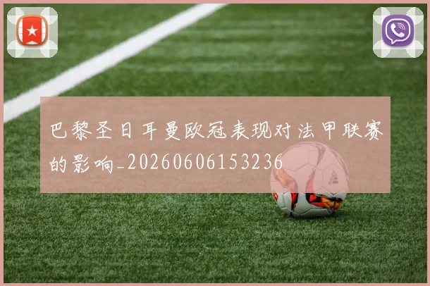 巴黎圣日耳曼欧冠表现对法甲联赛的影响_20260606153236