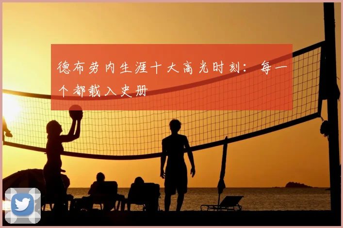 德布劳内生涯十大高光时刻：每一个都载入史册
