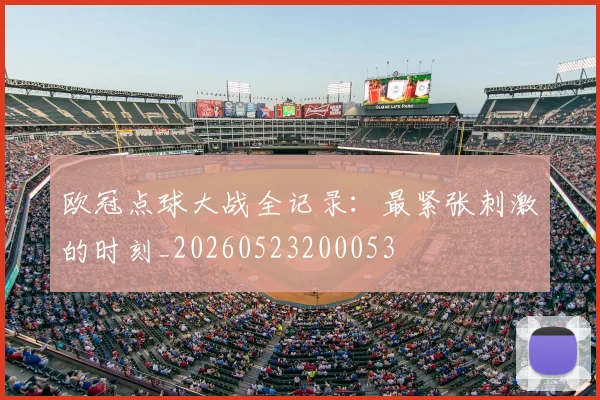 欧冠点球大战全记录:最紧张刺激的时刻_20260523200053