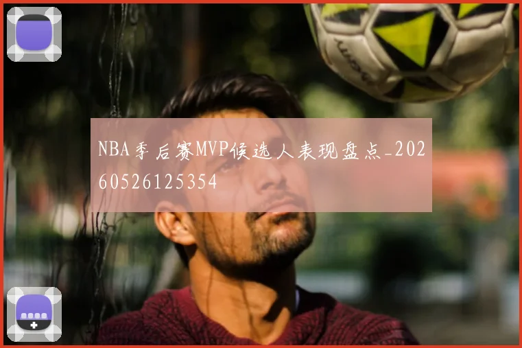 NBA季后赛MVP候选人表现盘点_20260526125354