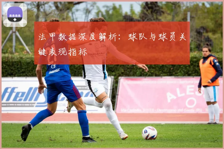 法甲数据深度解析:球队与球员关键表现指标
