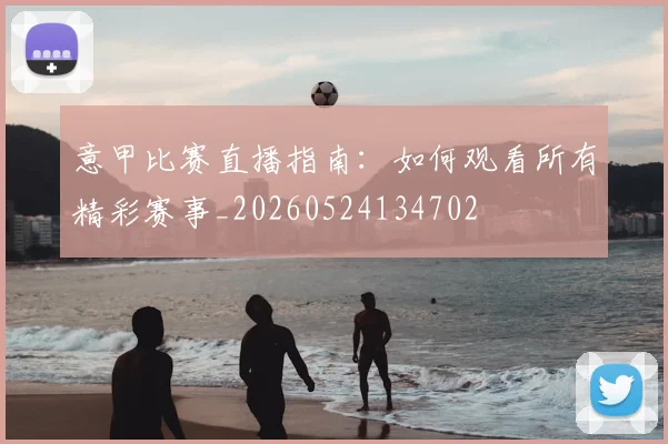 意甲比赛直播指南:如何观看所有精彩赛事_20260524134702