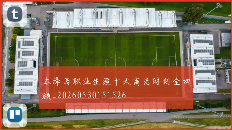 本泽马职业生涯十大高光时刻全回顾_20260530151526