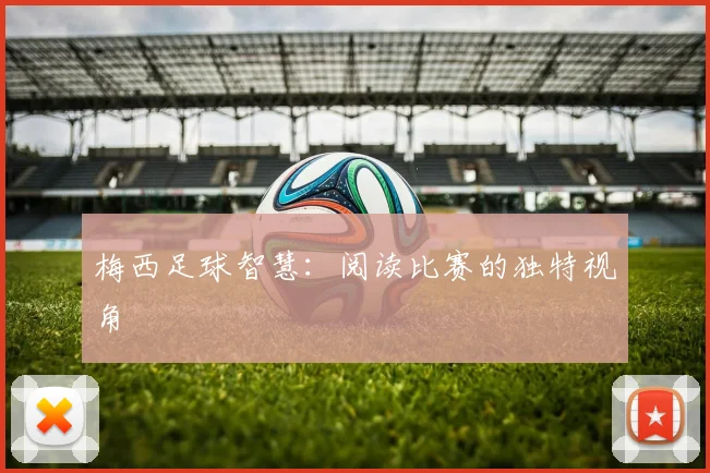 梅西足球智慧：阅读比赛的独特视角
