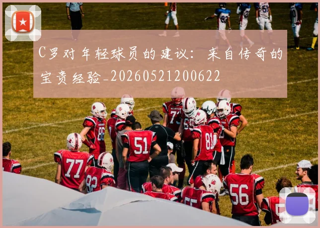 C罗对年轻球员的建议：来自传奇的宝贵经验_20260521200622