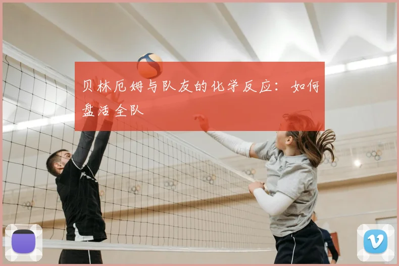 贝林厄姆与队友的化学反应：如何盘活全队
