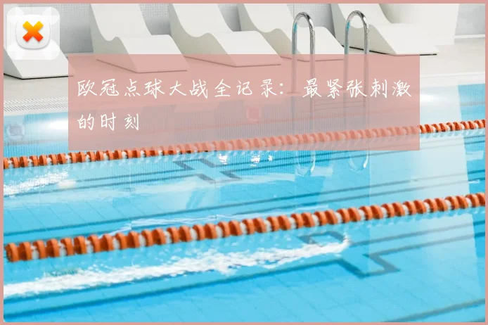欧冠点球大战全记录：最紧张刺激的时刻