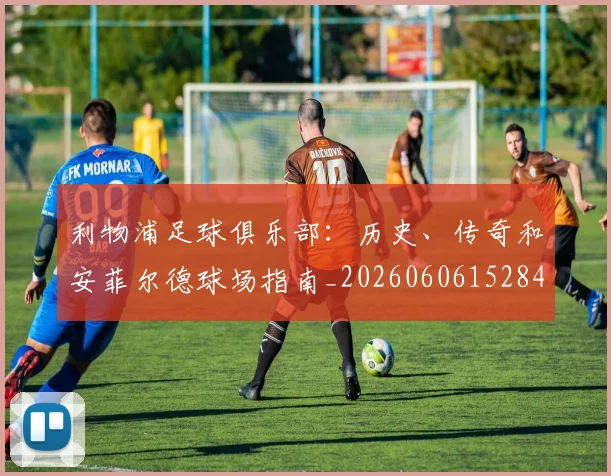 利物浦足球俱乐部：历史、传奇和安菲尔德球场指南_20260606152848