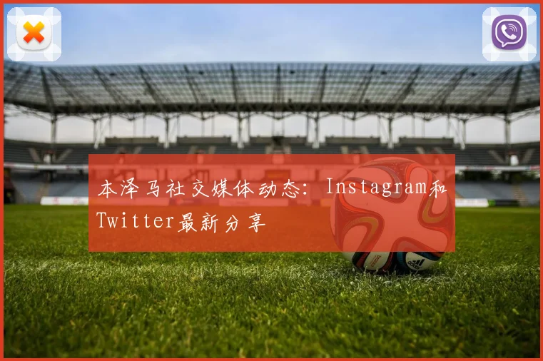 本泽马社交媒体动态：Instagram和Twitter最新分享