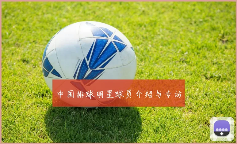 中国排球明星球员介绍与专访