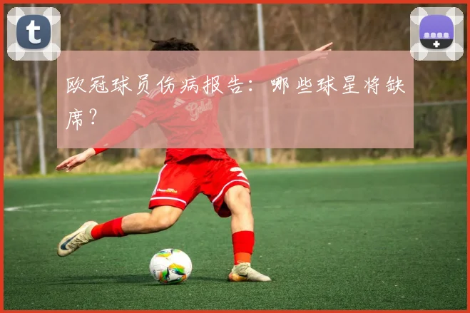 欧冠球员伤病报告:哪些球星将缺席?