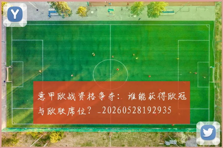 意甲欧战资格争夺：谁能获得欧冠与欧联席位？_20260528192935
