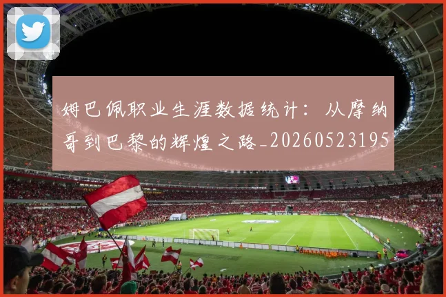 姆巴佩职业生涯数据统计:从摩纳哥到巴黎的辉煌之路_20260523195656