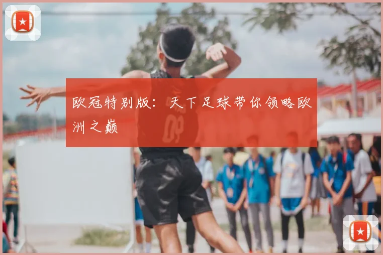 欧冠特别版：天下足球带你领略欧洲之巅