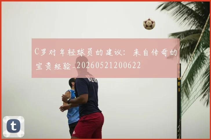 C罗对年轻球员的建议:来自传奇的宝贵经验_20260521200622