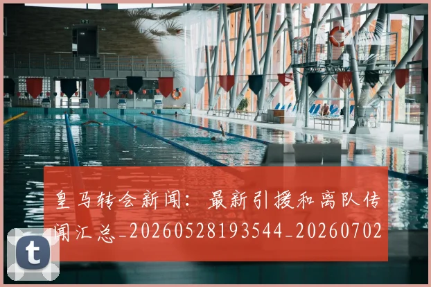 皇马转会新闻:最新引援和离队传闻汇总_20260528193544_20260702152415