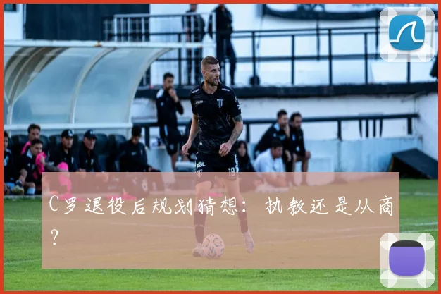 C罗退役后规划猜想:执教还是从商?