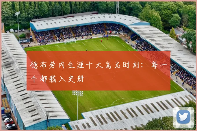 德布劳内生涯十大高光时刻：每一个都载入史册