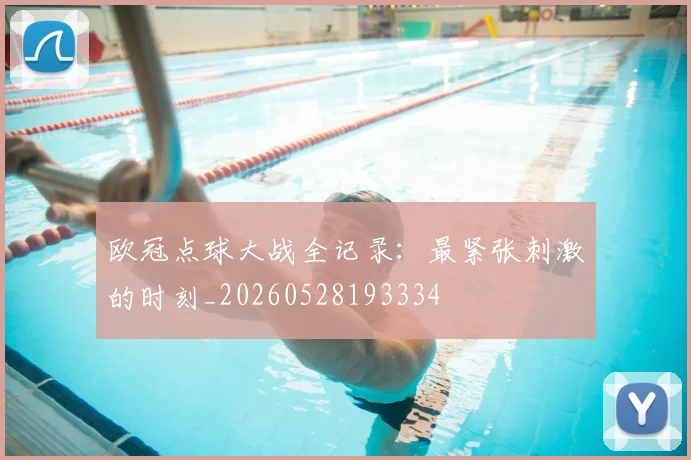 欧冠点球大战全记录：最紧张刺激的时刻_20260528193334