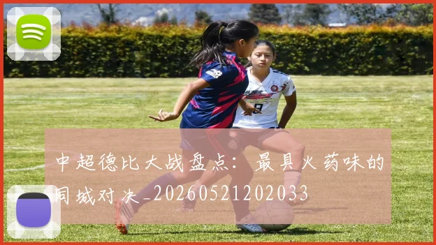 中超德比大战盘点:最具火药味的同城对决_20260521202033