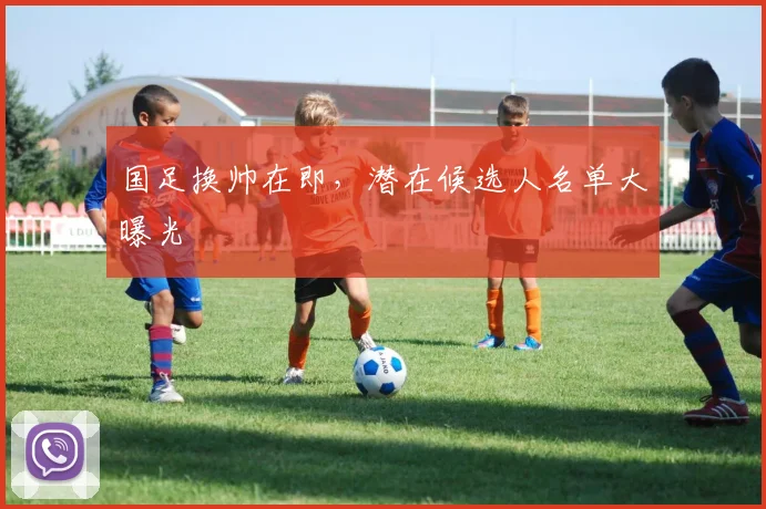 国足换帅在即,潜在候选人名单大曝光