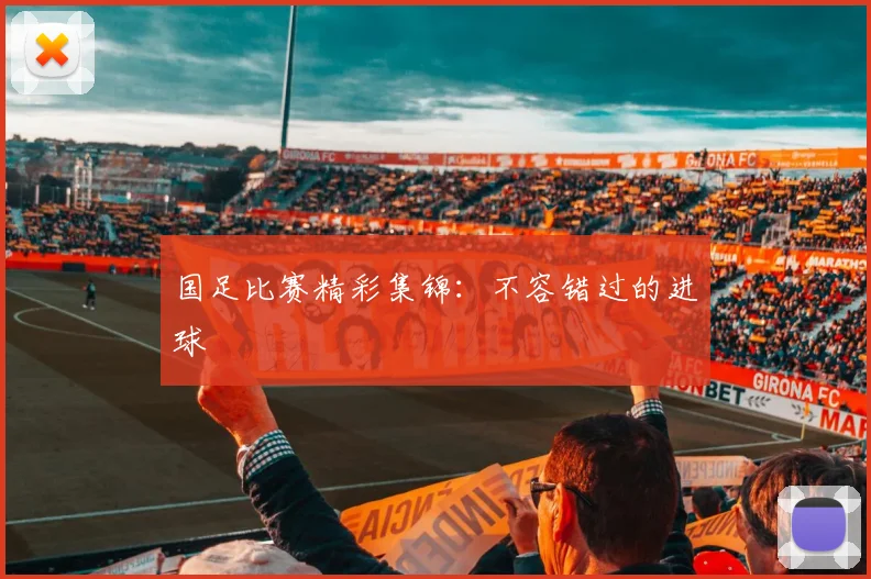 国足比赛精彩集锦:不容错过的进球