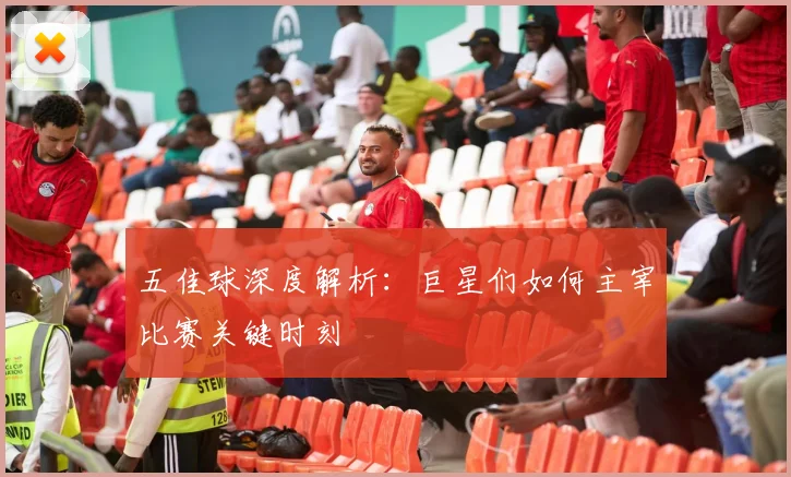 五佳球深度解析:巨星们如何主宰比赛关键时刻