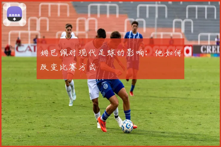 姆巴佩对现代足球的影响:他如何改变比赛方式