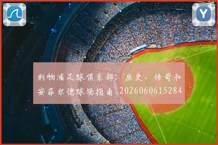 利物浦足球俱乐部:历史、传奇和安菲尔德球场指南_20260606152848