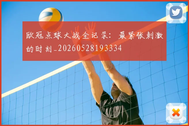 欧冠点球大战全记录:最紧张刺激的时刻_20260528193334
